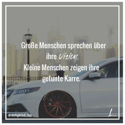 "Große Menschen sprechen über ihre Vision. Kleine Menschen zeigen ihre getunte Karre." - Lea Ernst